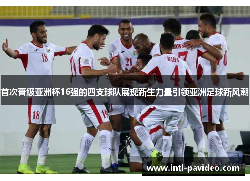 首次晋级亚洲杯16强的四支球队展现新生力量引领亚洲足球新风潮