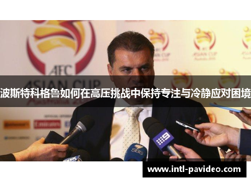 波斯特科格鲁如何在高压挑战中保持专注与冷静应对困境