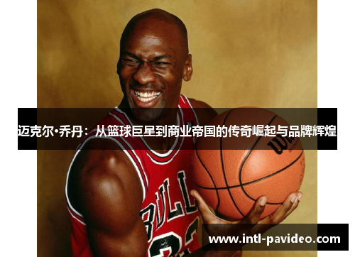 迈克尔·乔丹：从篮球巨星到商业帝国的传奇崛起与品牌辉煌