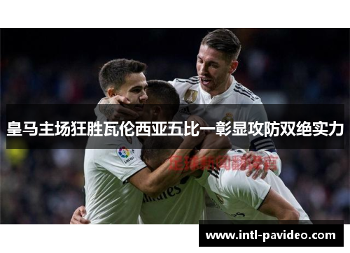 皇马主场狂胜瓦伦西亚五比一彰显攻防双绝实力